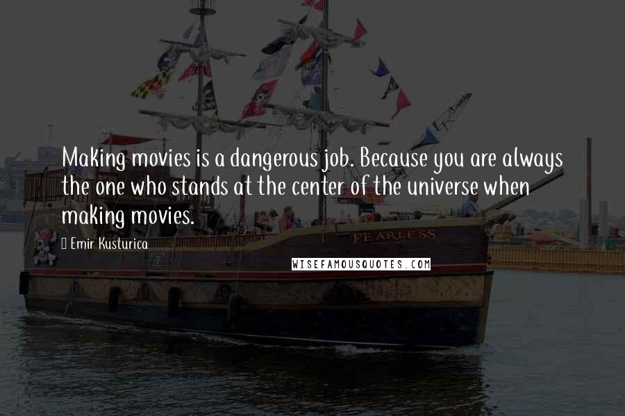 Emir Kusturica Quotes: Making movies is a dangerous job. Because you are always the one who stands at the center of the universe when making movies.