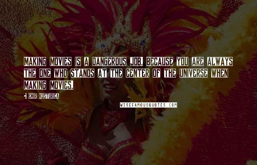 Emir Kusturica Quotes: Making movies is a dangerous job. Because you are always the one who stands at the center of the universe when making movies.