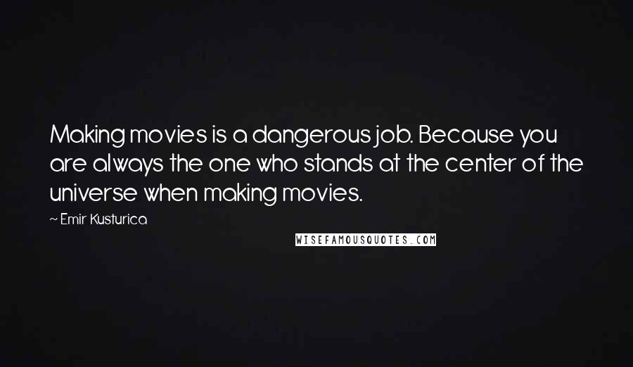 Emir Kusturica Quotes: Making movies is a dangerous job. Because you are always the one who stands at the center of the universe when making movies.