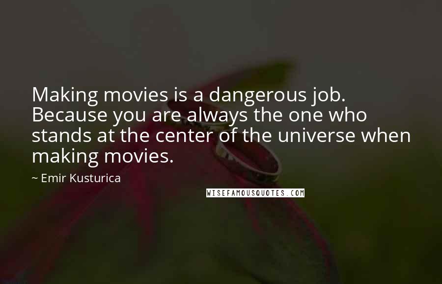 Emir Kusturica Quotes: Making movies is a dangerous job. Because you are always the one who stands at the center of the universe when making movies.