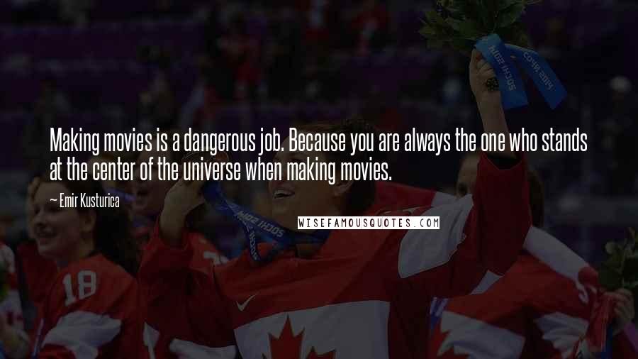 Emir Kusturica Quotes: Making movies is a dangerous job. Because you are always the one who stands at the center of the universe when making movies.