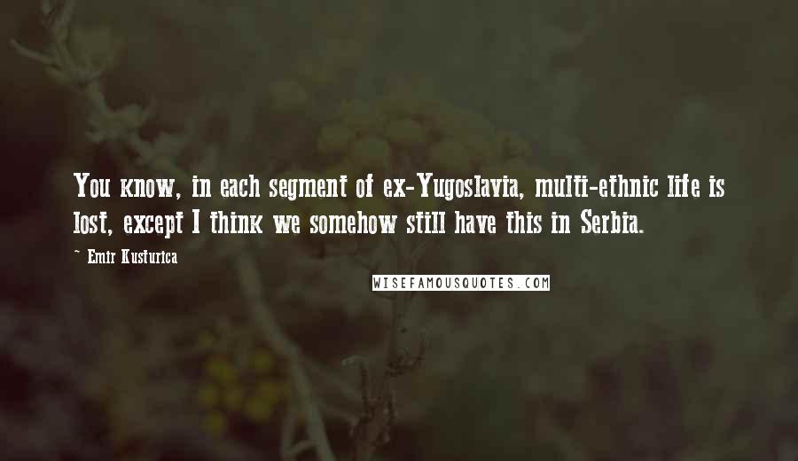 Emir Kusturica Quotes: You know, in each segment of ex-Yugoslavia, multi-ethnic life is lost, except I think we somehow still have this in Serbia.