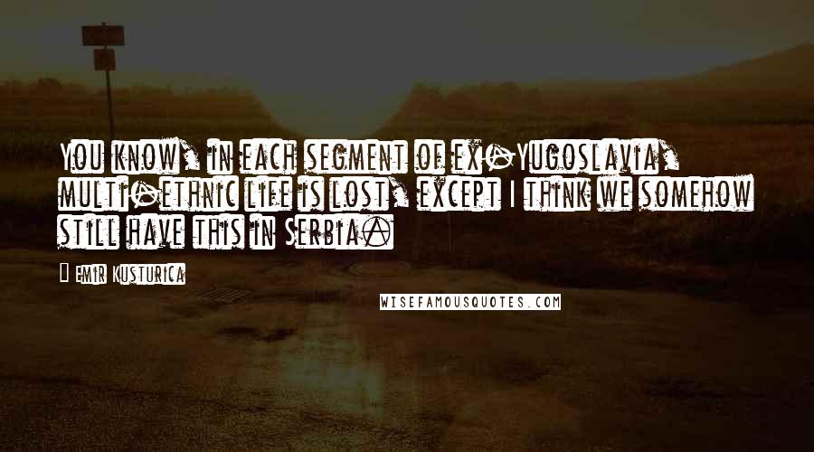 Emir Kusturica Quotes: You know, in each segment of ex-Yugoslavia, multi-ethnic life is lost, except I think we somehow still have this in Serbia.