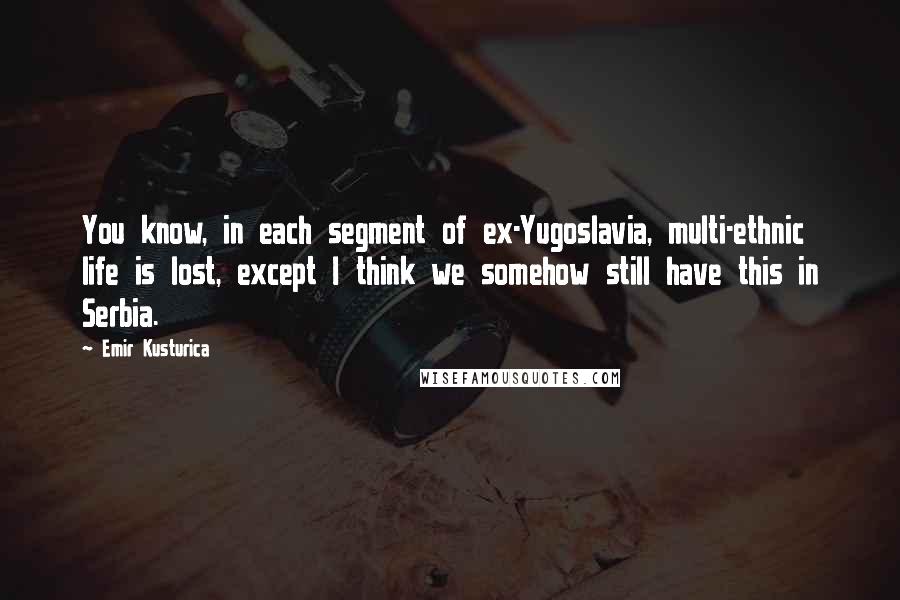 Emir Kusturica Quotes: You know, in each segment of ex-Yugoslavia, multi-ethnic life is lost, except I think we somehow still have this in Serbia.