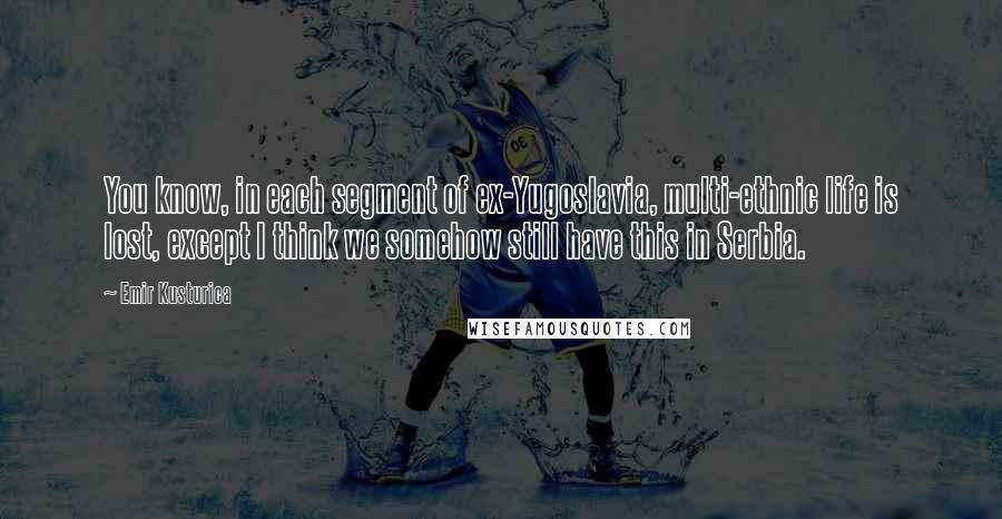 Emir Kusturica Quotes: You know, in each segment of ex-Yugoslavia, multi-ethnic life is lost, except I think we somehow still have this in Serbia.