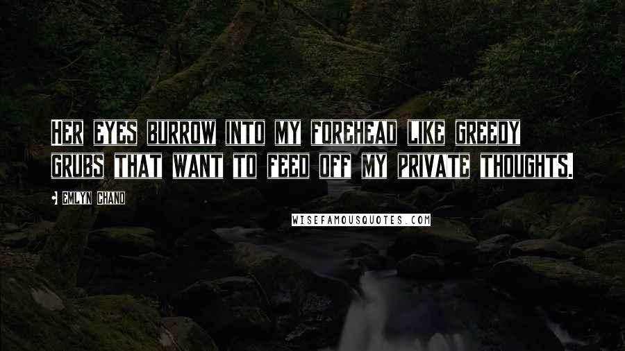 Emlyn Chand Quotes: Her eyes burrow into my forehead like greedy grubs that want to feed off my private thoughts.