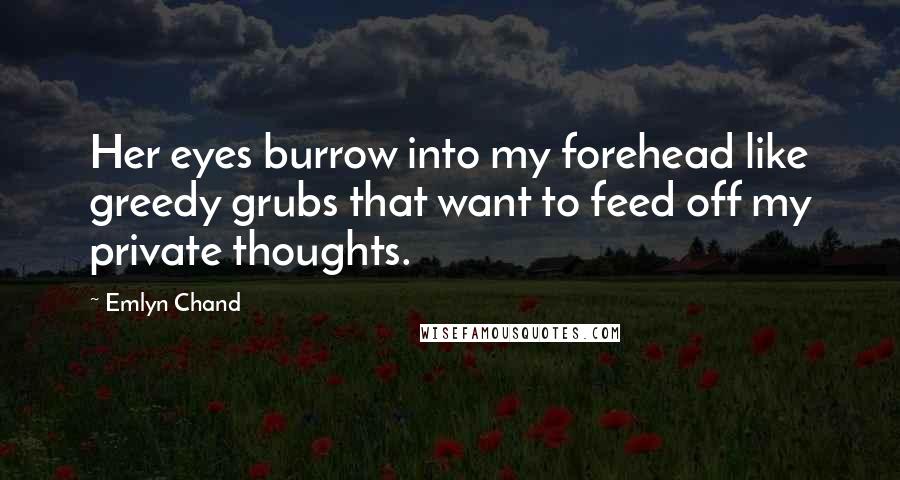 Emlyn Chand Quotes: Her eyes burrow into my forehead like greedy grubs that want to feed off my private thoughts.