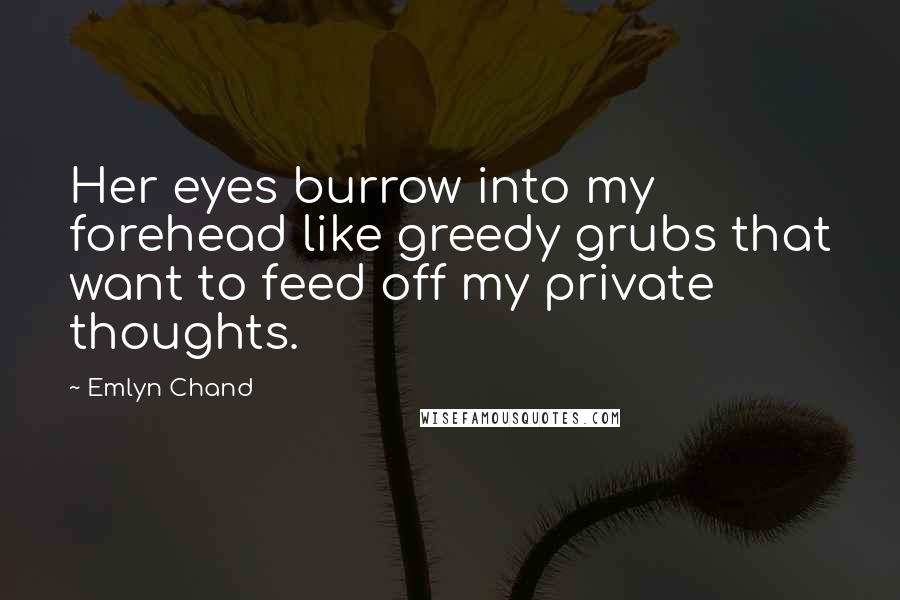 Emlyn Chand Quotes: Her eyes burrow into my forehead like greedy grubs that want to feed off my private thoughts.