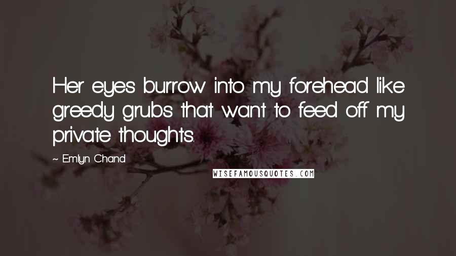 Emlyn Chand Quotes: Her eyes burrow into my forehead like greedy grubs that want to feed off my private thoughts.