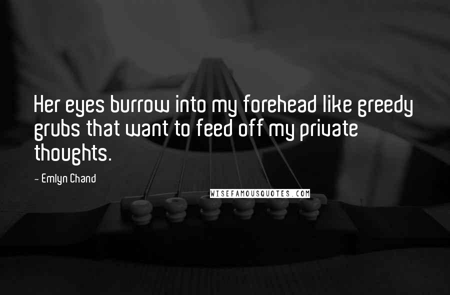Emlyn Chand Quotes: Her eyes burrow into my forehead like greedy grubs that want to feed off my private thoughts.