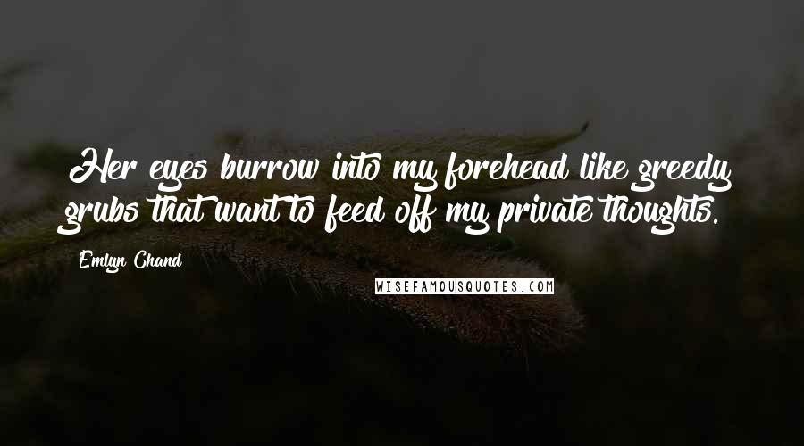 Emlyn Chand Quotes: Her eyes burrow into my forehead like greedy grubs that want to feed off my private thoughts.