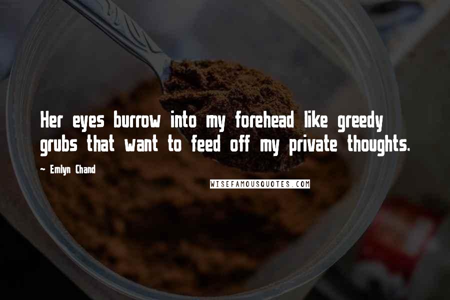 Emlyn Chand Quotes: Her eyes burrow into my forehead like greedy grubs that want to feed off my private thoughts.