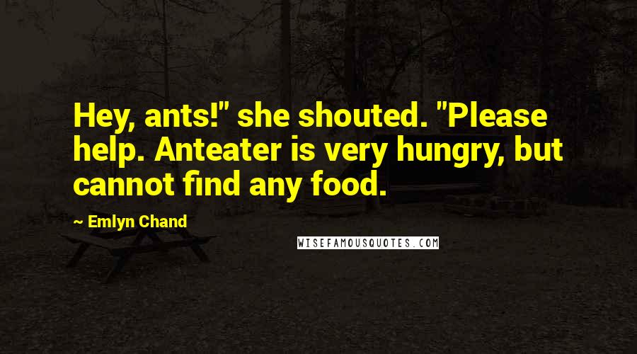 Emlyn Chand Quotes: Hey, ants!" she shouted. "Please help. Anteater is very hungry, but cannot find any food.