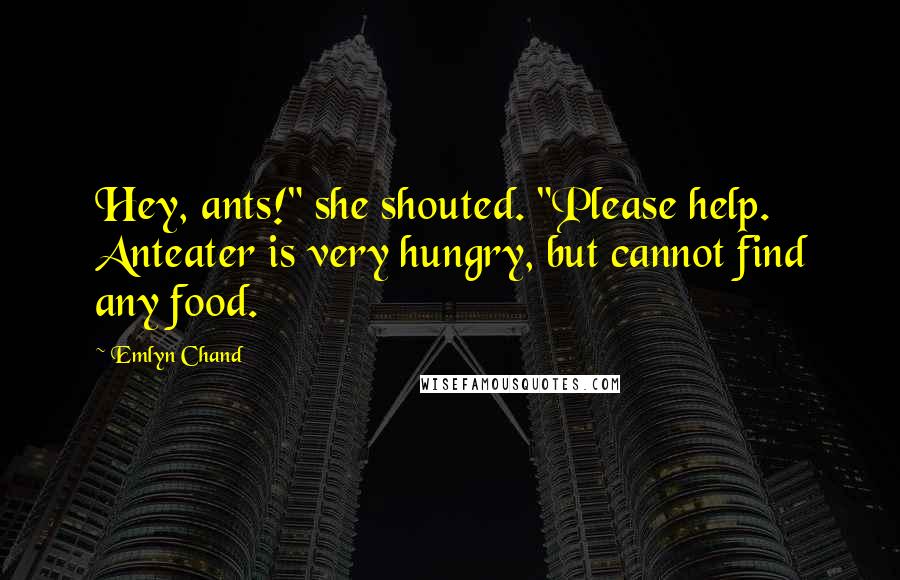 Emlyn Chand Quotes: Hey, ants!" she shouted. "Please help. Anteater is very hungry, but cannot find any food.