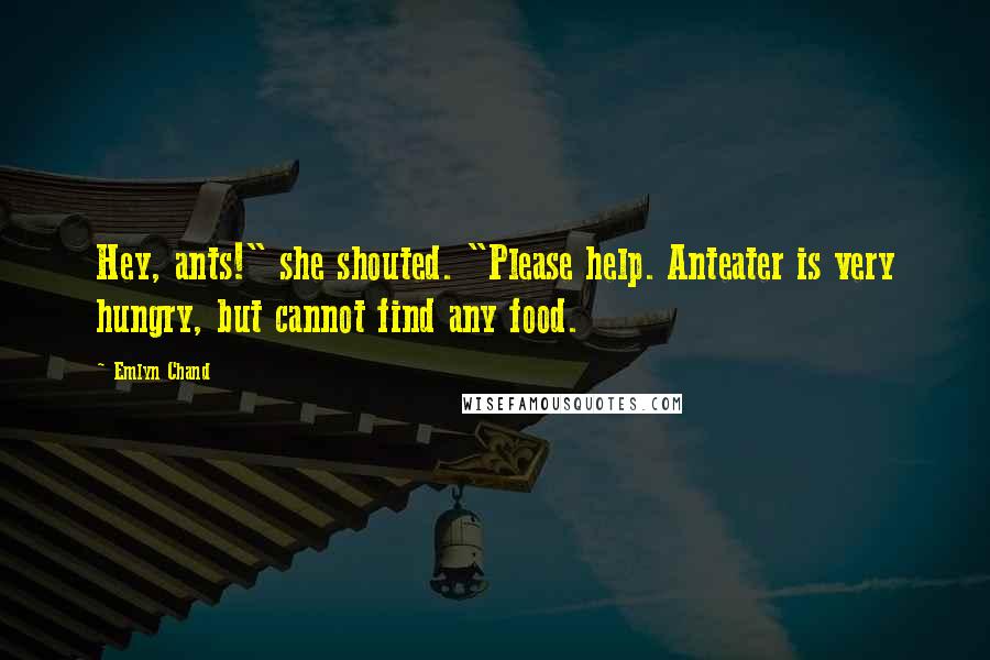 Emlyn Chand Quotes: Hey, ants!" she shouted. "Please help. Anteater is very hungry, but cannot find any food.