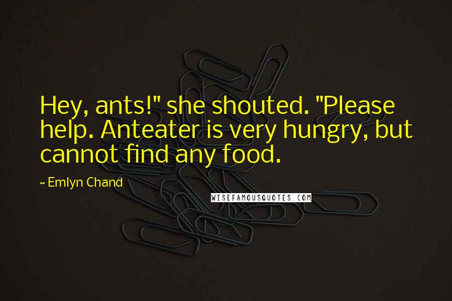 Emlyn Chand Quotes: Hey, ants!" she shouted. "Please help. Anteater is very hungry, but cannot find any food.