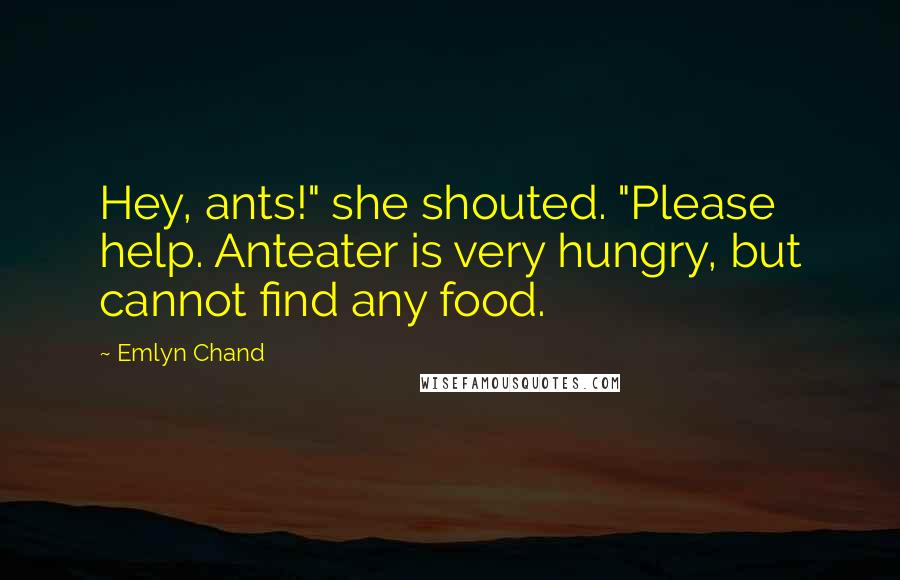 Emlyn Chand Quotes: Hey, ants!" she shouted. "Please help. Anteater is very hungry, but cannot find any food.