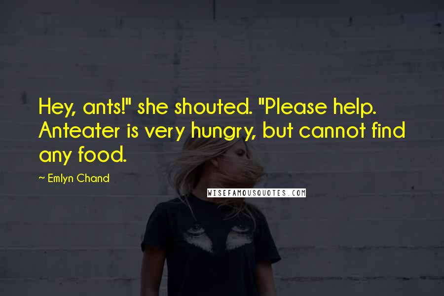 Emlyn Chand Quotes: Hey, ants!" she shouted. "Please help. Anteater is very hungry, but cannot find any food.