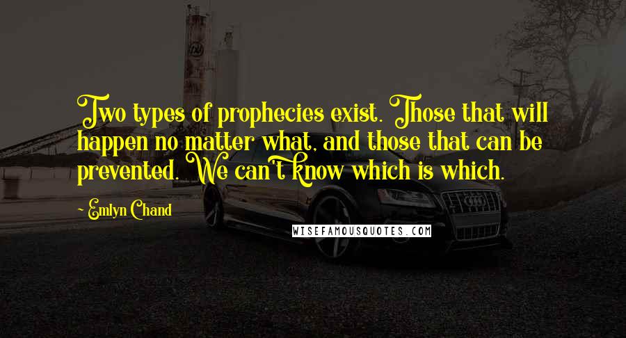 Emlyn Chand Quotes: Two types of prophecies exist. Those that will happen no matter what, and those that can be prevented. We can't know which is which.
