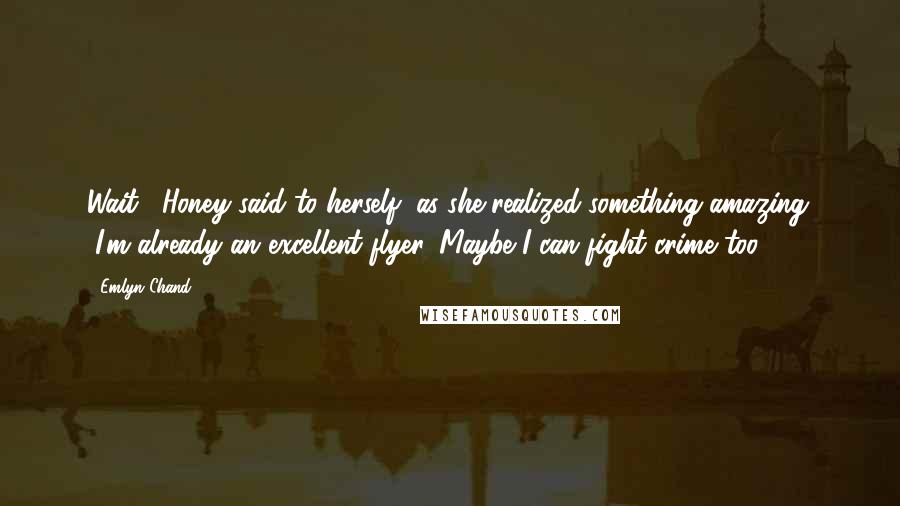 Emlyn Chand Quotes: Wait," Honey said to herself, as she realized something amazing. "I'm already an excellent flyer. Maybe I can fight crime too.