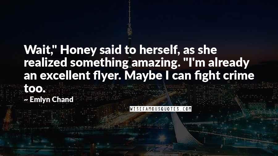Emlyn Chand Quotes: Wait," Honey said to herself, as she realized something amazing. "I'm already an excellent flyer. Maybe I can fight crime too.
