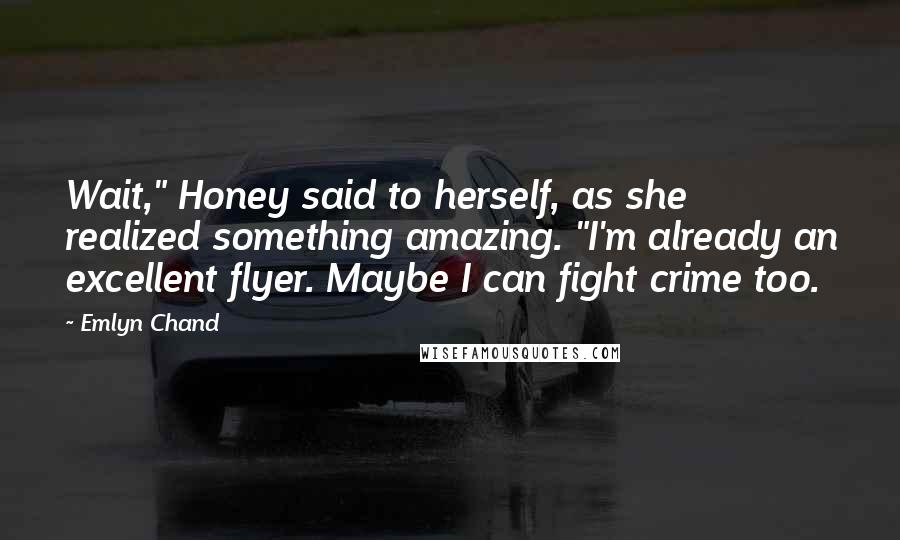 Emlyn Chand Quotes: Wait," Honey said to herself, as she realized something amazing. "I'm already an excellent flyer. Maybe I can fight crime too.