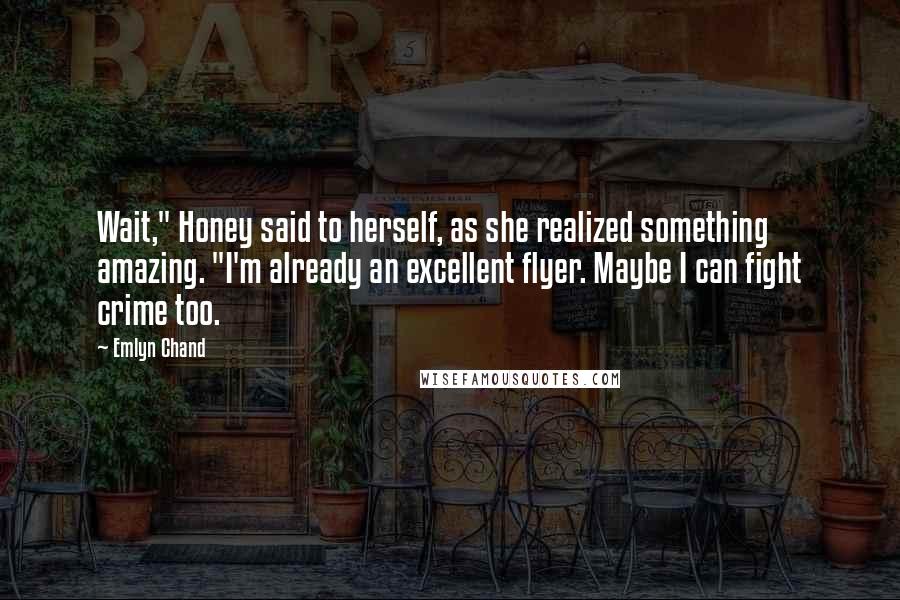 Emlyn Chand Quotes: Wait," Honey said to herself, as she realized something amazing. "I'm already an excellent flyer. Maybe I can fight crime too.