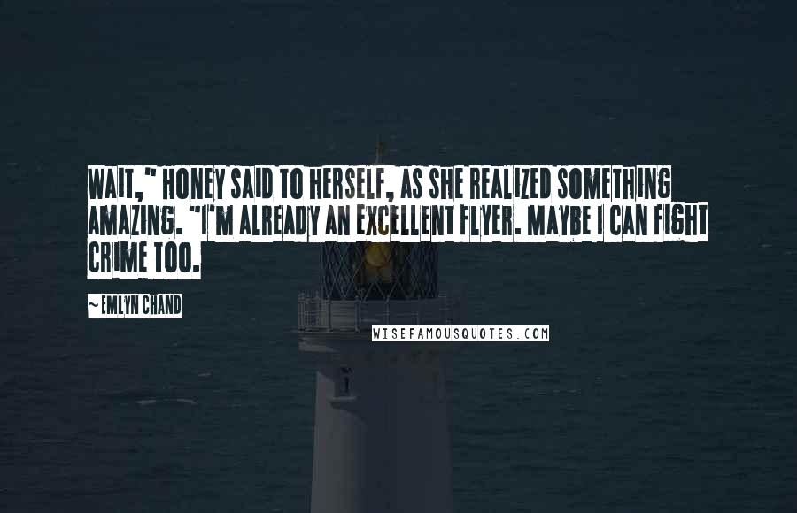 Emlyn Chand Quotes: Wait," Honey said to herself, as she realized something amazing. "I'm already an excellent flyer. Maybe I can fight crime too.
