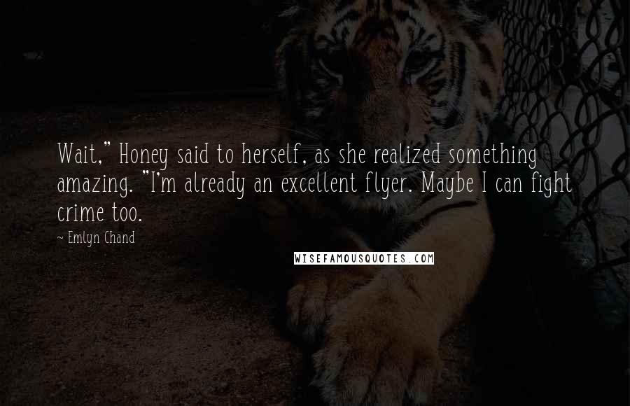 Emlyn Chand Quotes: Wait," Honey said to herself, as she realized something amazing. "I'm already an excellent flyer. Maybe I can fight crime too.