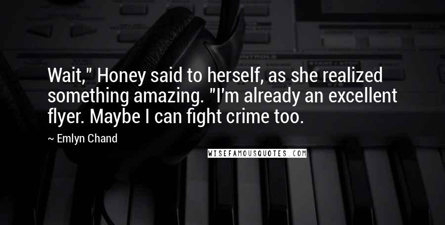 Emlyn Chand Quotes: Wait," Honey said to herself, as she realized something amazing. "I'm already an excellent flyer. Maybe I can fight crime too.