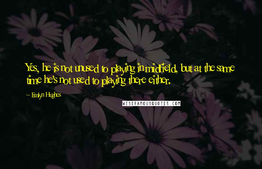 Emlyn Hughes Quotes: Yes, he is not unused to playing in midfield, but at the same time he's not used to playing there either.