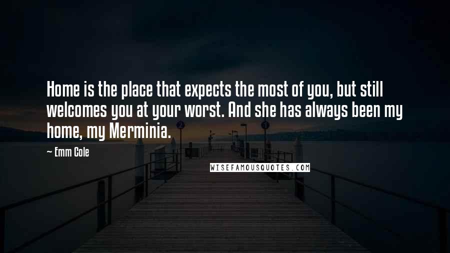 Emm Cole Quotes: Home is the place that expects the most of you, but still welcomes you at your worst. And she has always been my home, my Merminia.