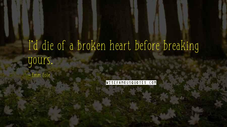 Emm Cole Quotes: I'd die of a broken heart before breaking yours.