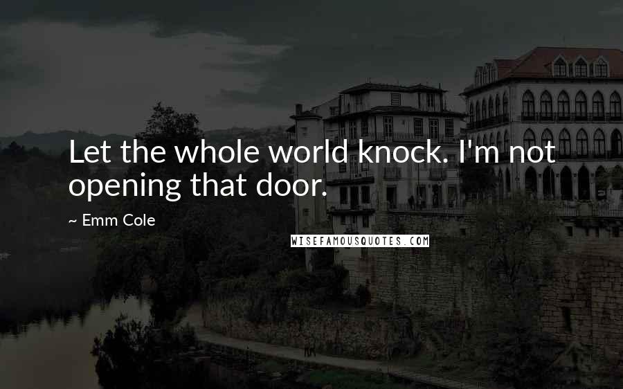 Emm Cole Quotes: Let the whole world knock. I'm not opening that door.