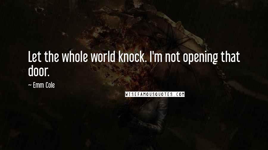 Emm Cole Quotes: Let the whole world knock. I'm not opening that door.