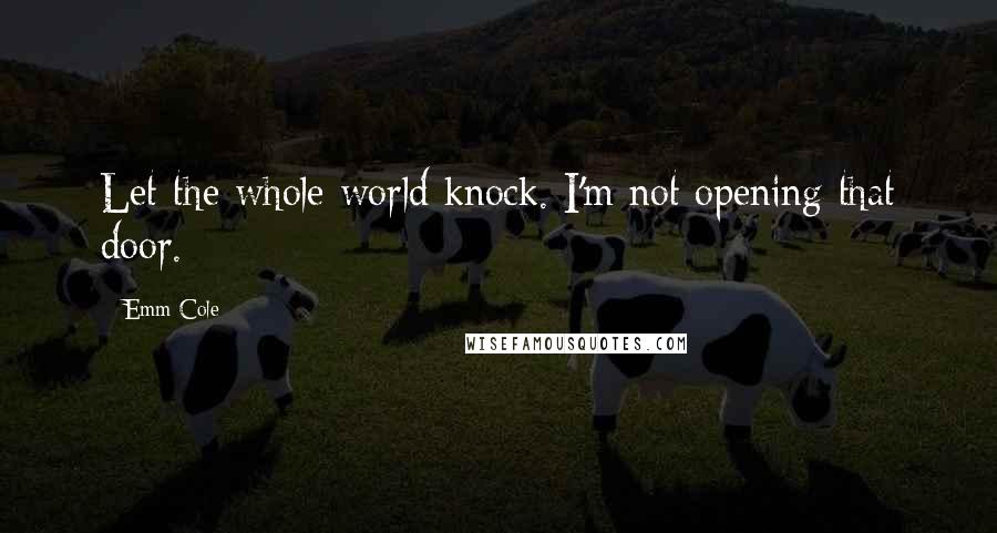 Emm Cole Quotes: Let the whole world knock. I'm not opening that door.