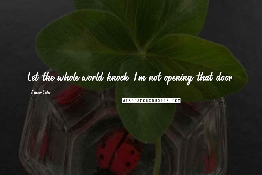 Emm Cole Quotes: Let the whole world knock. I'm not opening that door.