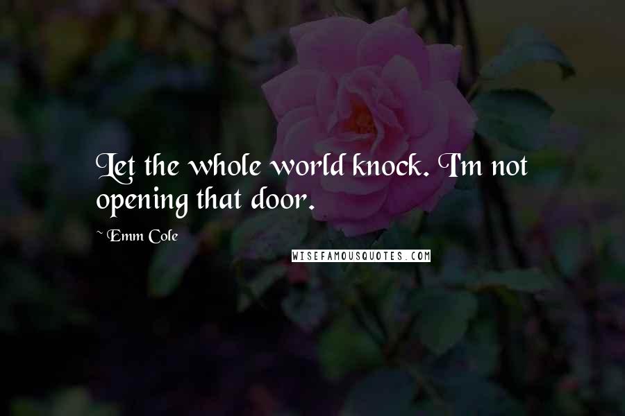 Emm Cole Quotes: Let the whole world knock. I'm not opening that door.