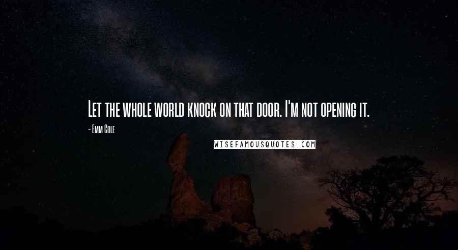 Emm Cole Quotes: Let the whole world knock on that door. I'm not opening it.