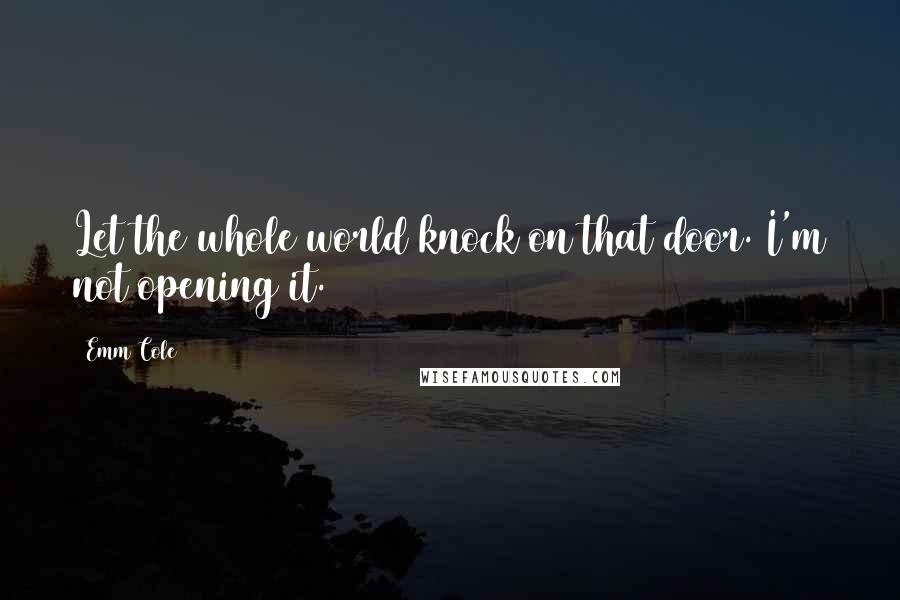 Emm Cole Quotes: Let the whole world knock on that door. I'm not opening it.