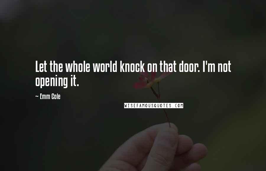 Emm Cole Quotes: Let the whole world knock on that door. I'm not opening it.