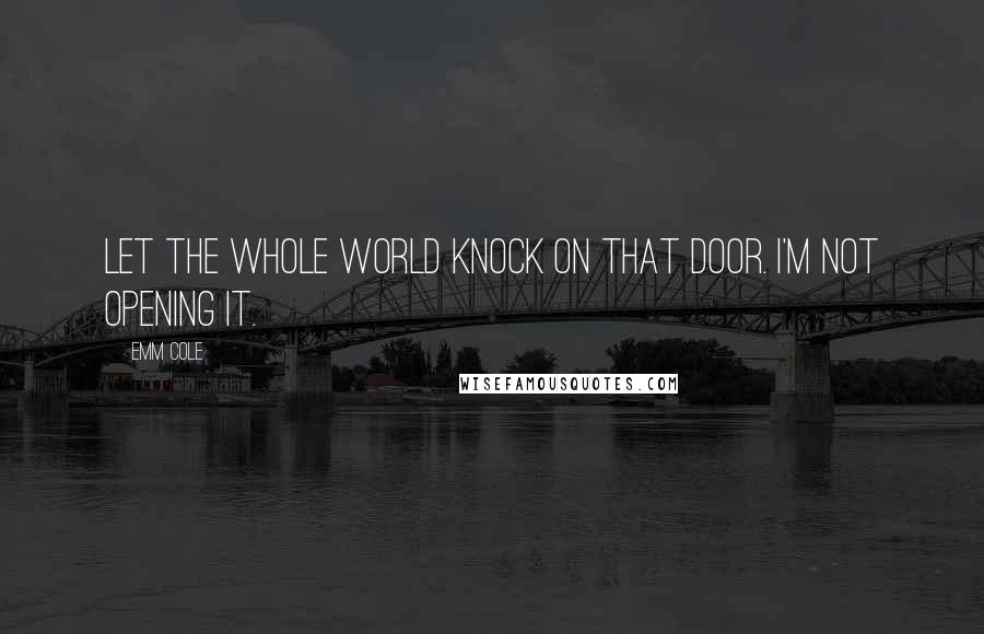 Emm Cole Quotes: Let the whole world knock on that door. I'm not opening it.