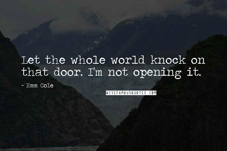 Emm Cole Quotes: Let the whole world knock on that door. I'm not opening it.