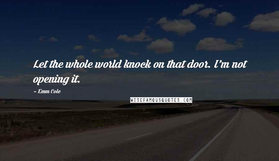 Emm Cole Quotes: Let the whole world knock on that door. I'm not opening it.