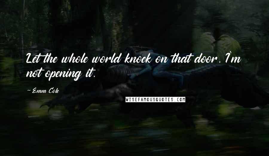 Emm Cole Quotes: Let the whole world knock on that door. I'm not opening it.