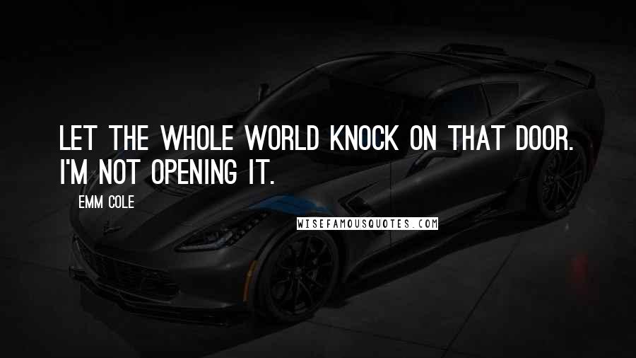 Emm Cole Quotes: Let the whole world knock on that door. I'm not opening it.