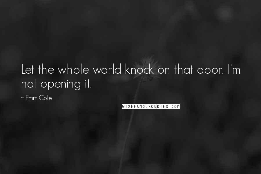 Emm Cole Quotes: Let the whole world knock on that door. I'm not opening it.