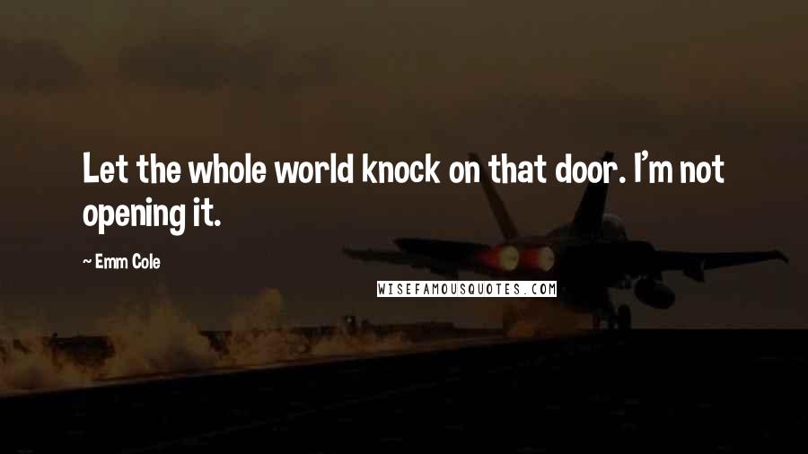 Emm Cole Quotes: Let the whole world knock on that door. I'm not opening it.