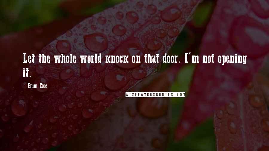 Emm Cole Quotes: Let the whole world knock on that door. I'm not opening it.