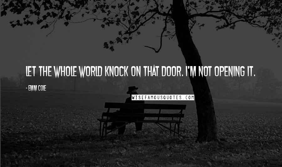 Emm Cole Quotes: Let the whole world knock on that door. I'm not opening it.